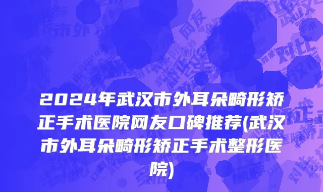 2024年武汉市外耳朵畸形矫正手术医院网友口碑推荐(武汉市外耳朵畸形矫正手术整形医院)