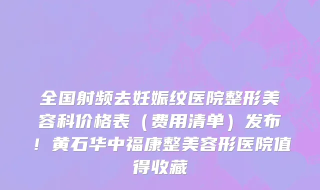 全国射频去妊娠纹医院整形美容科价格表（费用清单）发布！黄石华中福康整美容形医院值得收藏