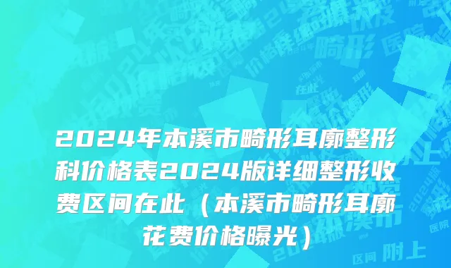 2024年本溪市畸形耳廓整形科价格表2024版详细整形收费区间在此（本溪市畸形耳廓花费价格曝光）