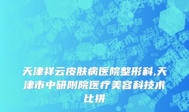 天津祥云皮肤病医院整形科,天津市中研附院医疗美容科技术比拼