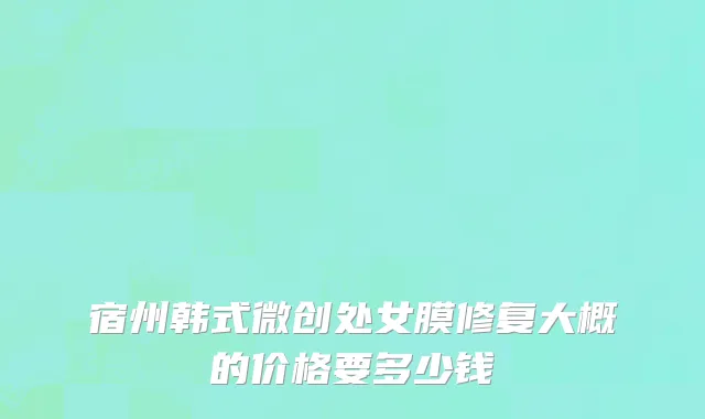 宿州韩式微创处女膜修复大概的价格要多少钱