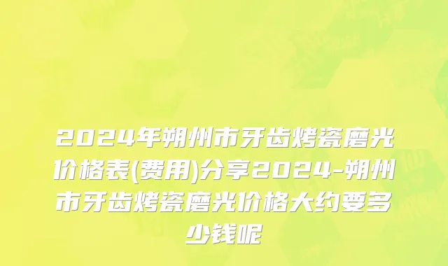 2024年朔州市牙齿烤瓷磨光价格表(费用)分享2024-朔州市牙齿烤瓷磨光价格大约要多少钱呢