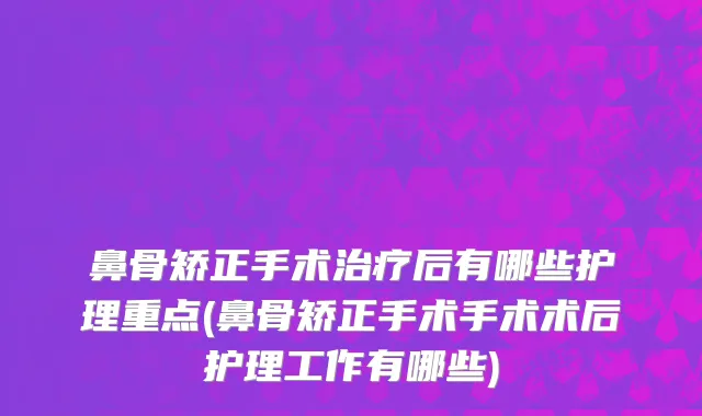 鼻骨矫正手术治疗后有哪些护理重点(鼻骨矫正手术手术术后护理工作有哪些)