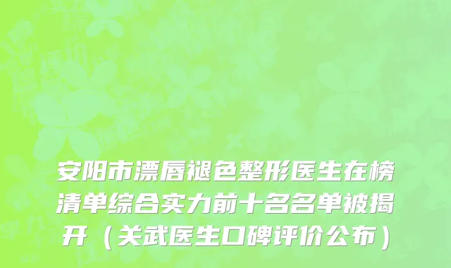 安阳市漂唇褪色整形医生在榜清单综合实力前十名名单被揭开（关武医生口碑评价公布）