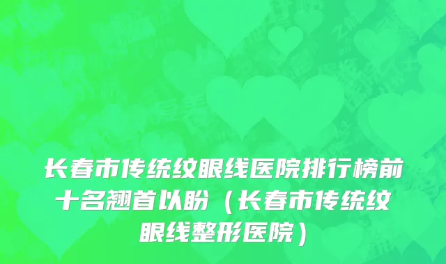 长春市传统纹眼线医院排行榜前十名翘首以盼（长春市传统纹眼线整形医院）