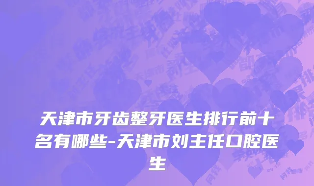 天津市牙齿整牙医生排行前十名有哪些-天津市刘主任口腔医生