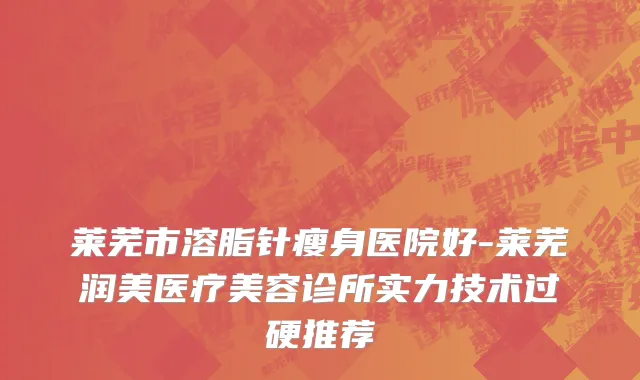 莱芜市溶脂针瘦身医院好-莱芜润美医疗美容诊所实力技术过硬推荐