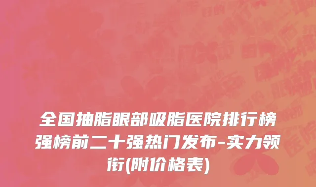 全国抽脂眼部吸脂医院排行榜强榜前二十强热门发布-实力领衔(附价格表)