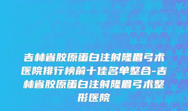 吉林省胶原蛋白注射隆眉弓术医院排行榜前十佳名单整合-吉林省胶原蛋白注射隆眉弓术整形医院