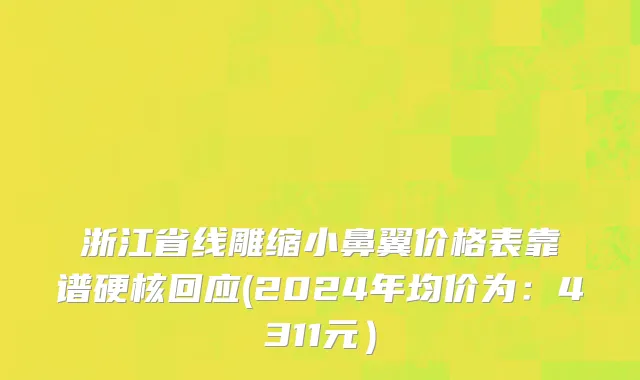 浙江省线雕缩小鼻翼价格表靠谱硬核回应(2024年均价为：4311元）