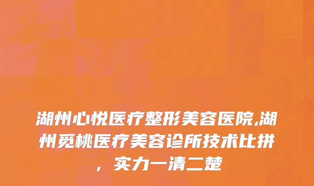 湖州心悦医疗整形美容医院,湖州觅桃医疗美容诊所技术比拼，实力一清二楚