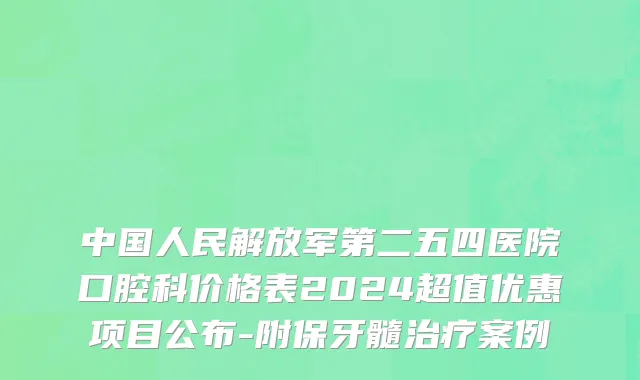 中国人民解放军第二五四医院口腔科价格表2024超值优惠项目公布-附保牙髓治疗案例
