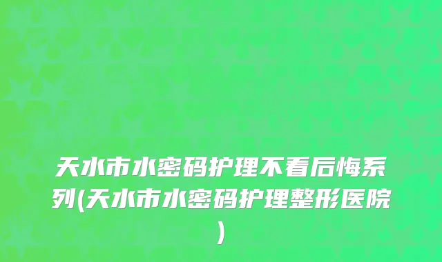 天水市水密码护理不看后悔系列(天水市水密码护理整形医院)