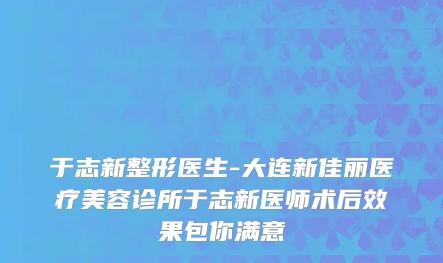 于志新整形医生-大连新佳丽医疗美容诊所于志新医师术后效果包你满意