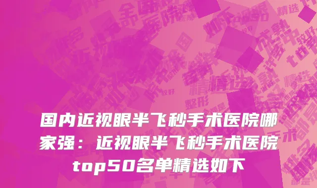 国内近视眼半飞秒手术医院哪家强：近视眼半飞秒手术医院top50名单精选如下