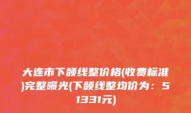 大连市下颌线整价格(收费标准)完整曝光(下颌线整均价为：51331元)
