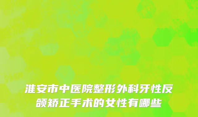 淮安市中医院整形外科牙性反颌矫正手术的女性有哪些