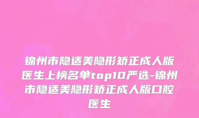 锦州市隐适美隐形矫正成人版医生上榜名单top10严选-锦州市隐适美隐形矫正成人版口腔医生