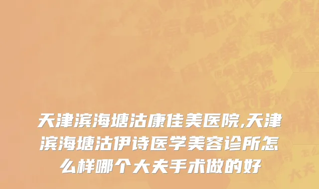 天津滨海塘沽康佳美医院,天津滨海塘沽伊诗医学美容诊所怎么样哪个大夫手术做的好