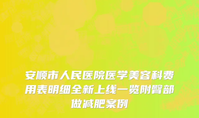 安顺市人民医院医学美容科费用表明细全新上线一览附臀部做减肥案例