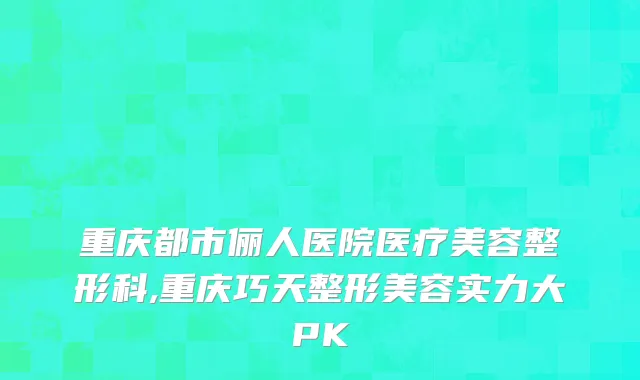 重庆都市俪人医院医疗美容整形科,重庆巧天整形美容实力大PK
