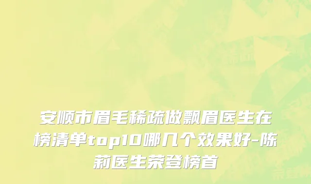 安顺市眉毛稀疏做飘眉医生在榜清单top10哪几个效果好-陈莉医生荣登榜首