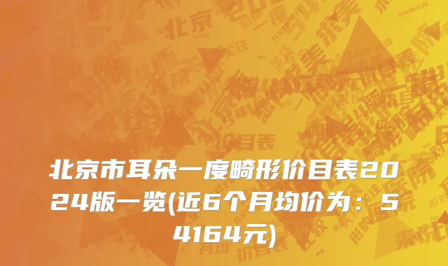 北京市耳朵一度畸形价目表2024版一览(近6个月均价为：54164元)