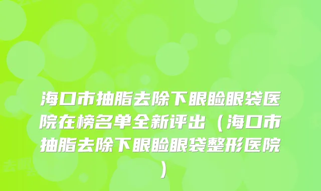 海口市抽脂去除下眼睑眼袋医院在榜名单全新评出（海口市抽脂去除下眼睑眼袋整形医院）