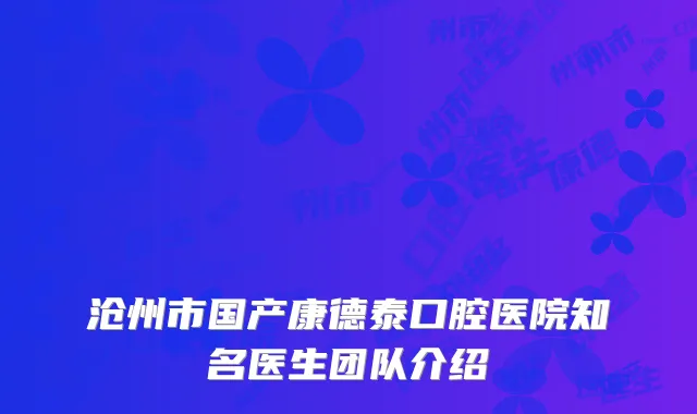 沧州市国产康德泰口腔医院知名医生团队介绍