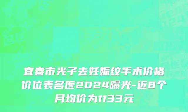宜春市光子去妊娠纹手术价格价位表名医2024曝光-近8个月均价为1133元