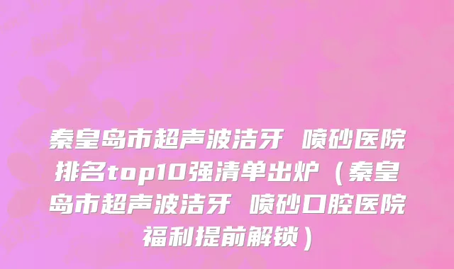 秦皇岛市超声波洁牙 喷砂医院排名top10强清单出炉（秦皇岛市超声波洁牙 喷砂口腔医院福利提前解锁）