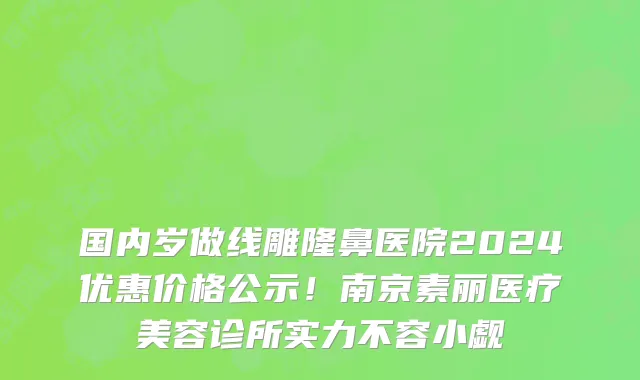 国内岁做线雕隆鼻医院2024优惠价格公示！南京素丽医疗美容诊所实力不容小觑