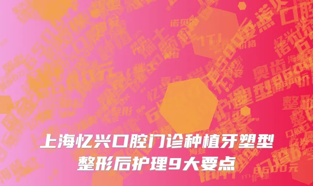 上海忆兴口腔门诊种植牙塑型整形后护理9大要点