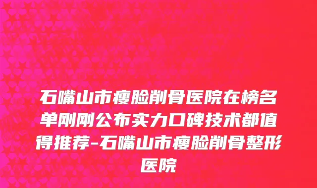 石嘴山市瘦脸削骨医院在榜名单刚刚公布实力口碑技术都值得推荐-石嘴山市瘦脸削骨整形医院