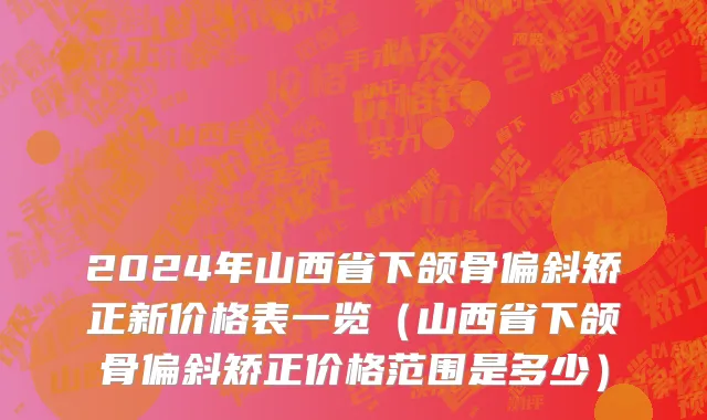 2024年山西省下颌骨偏斜矫正新价格表一览（山西省下颌骨偏斜矫正价格范围是多少）