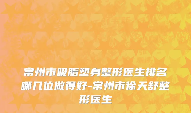 常州市吸脂塑身整形医生排名哪几位做得好-常州市徐天舒整形医生