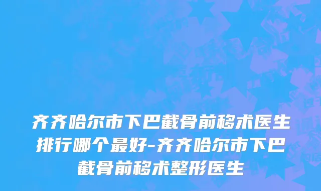 齐齐哈尔市下巴截骨前移术医生排行哪个最好-齐齐哈尔市下巴截骨前移术整形医生