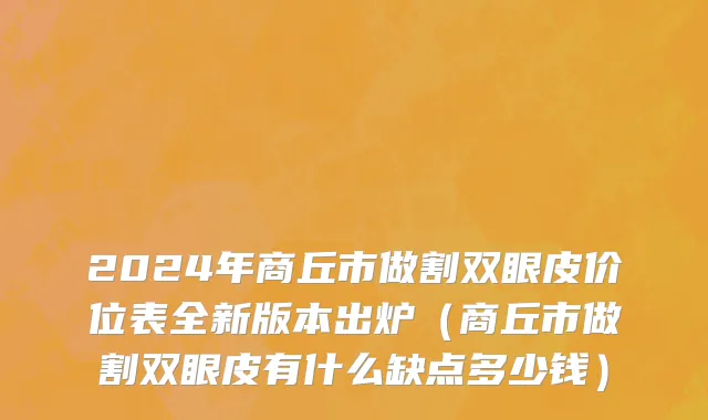 2024年商丘市做割双眼皮价位表全新版本出炉（商丘市做割双眼皮有什么缺点多少钱）