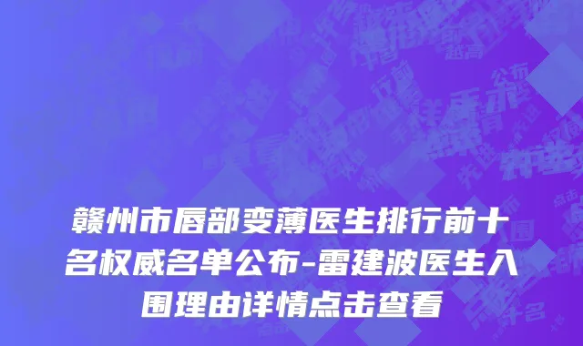 赣州市唇部变薄医生排行前十名权威名单公布-雷建波医生入围理由详情点击查看