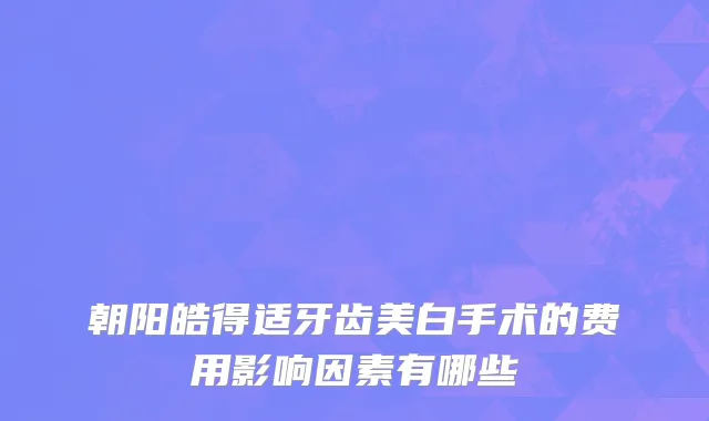 朝阳皓得适牙齿美白手术的费用影响因素有哪些