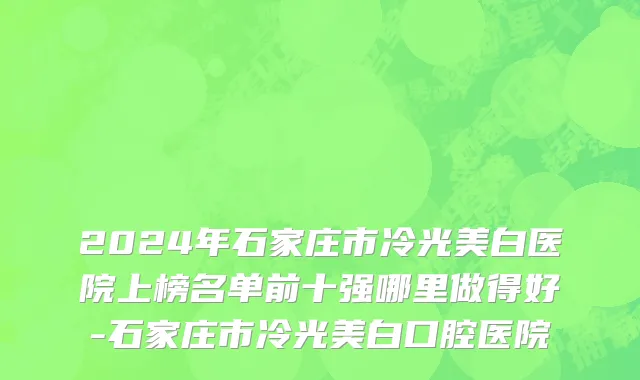 2024年石家庄市冷光美白医院上榜名单前十强哪里做得好-石家庄市冷光美白口腔医院