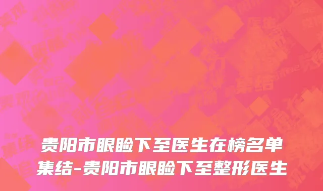 贵阳市眼睑下至医生在榜名单集结-贵阳市眼睑下至整形医生