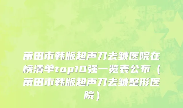 莆田市韩版超声刀去皱医院在榜清单top10强一览表公布（莆田市韩版超声刀去皱整形医院）