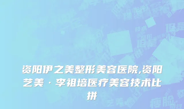 资阳伊之美整形美容医院,资阳艺美·李祖培医疗美容技术比拼