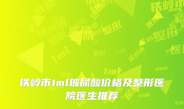 铁岭市1ml玻尿酸价格及整形医院医生推荐