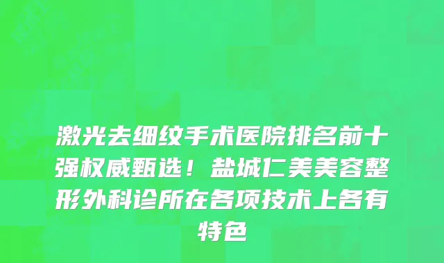 激光去细纹手术医院排名前十强权威甄选！盐城仁美美容整形外科诊所在各项技术上各有特色