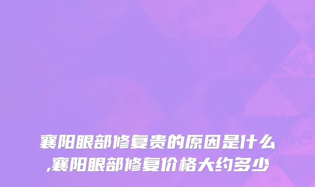 襄阳眼部修复贵的原因是什么,襄阳眼部修复价格大约多少