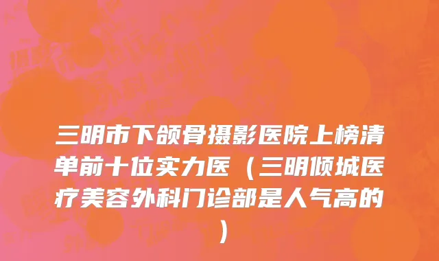 三明市下颌骨摄影医院上榜清单前十位实力医（三明倾城医疗美容外科门诊部是人气高的）