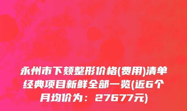 永州市下颏整形价格(费用)清单经典项目新鲜全部一览(近6个月均价为：27677元)