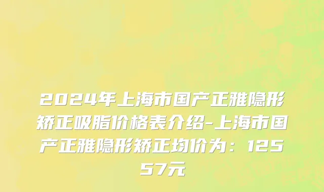 2024年上海市国产正雅隐形矫正吸脂价格表介绍-上海市国产正雅隐形矫正均价为：12557元